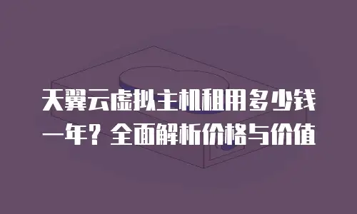 天翼云虚拟主机租用多少钱一年？全面解析价格与价值