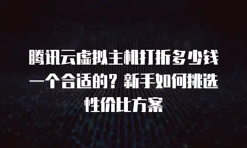 腾讯云虚拟主机打折多少钱一个合适的？新手如何挑选性价比方案