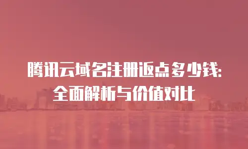 腾讯云域名注册返点多少钱：全面解析与价值对比