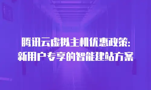 腾讯云虚拟主机优惠政策：新用户专享的智能建站方案