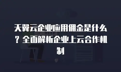 天翼云企业应用佣金是什么？全面解析企业上云合作机制