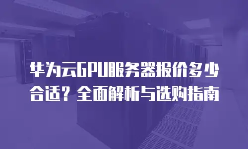 华为云GPU服务器报价多少合适？全面解析与选购指南