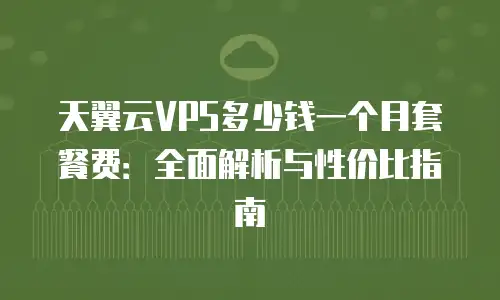 天翼云VPS多少钱一个月套餐费：全面解析与性价比指南