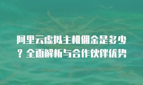 阿里云虚拟主机佣金是多少？全面解析与合作伙伴优势