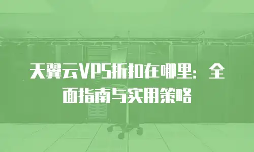 天翼云VPS折扣在哪里：全面指南与实用策略