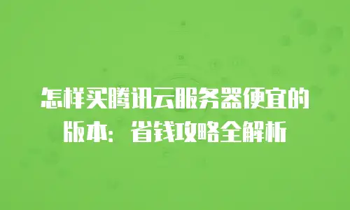 怎样买腾讯云服务器便宜的版本：省钱攻略全解析