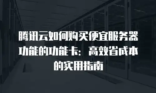 腾讯云如何购买便宜服务器功能的功能卡：高效省成本的实用指南