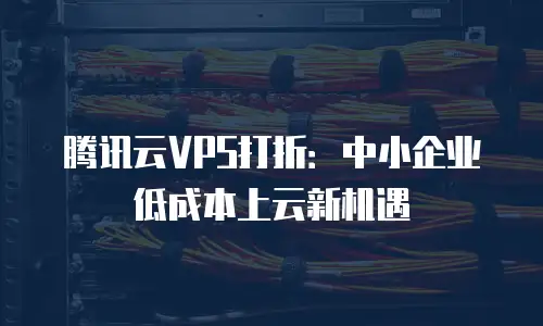 腾讯云VPS打折：中小企业低成本上云新机遇