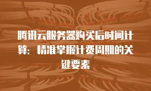 腾讯云服务器购买后时间计算：精准掌握计费周期的关键要素