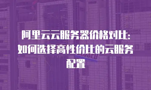 阿里云云服务器价格对比：如何选择高性价比的云服务配置