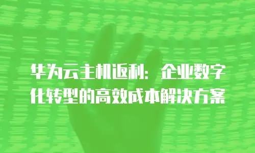 华为云主机返利：企业数字化转型的高效成本解决方案