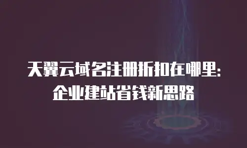 天翼云域名注册折扣在哪里：企业建站省钱新思路