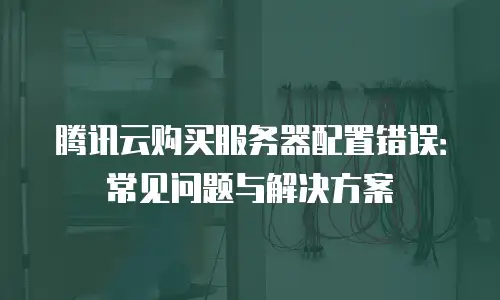 腾讯云购买服务器配置错误：常见问题与解决方案