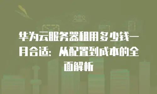 华为云服务器租用多少钱一月合适：从配置到成本的全面解析