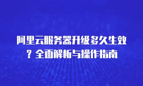 阿里云服务器升级多久生效？全面解析与操作指南