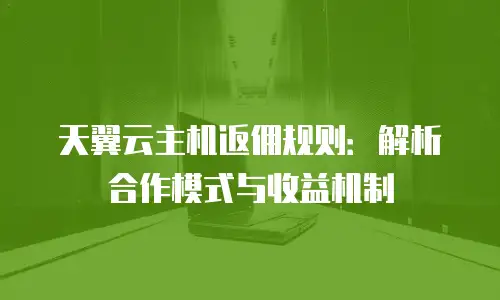 天翼云主机返佣规则：解析合作模式与收益机制