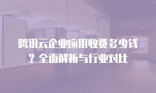腾讯云企业应用收费多少钱？全面解析与行业对比