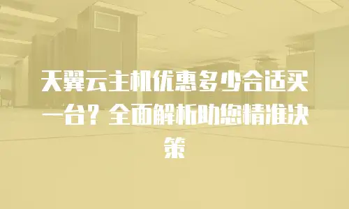 天翼云主机优惠多少合适买一台？全面解析助您精准决策