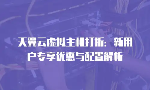 天翼云虚拟主机打折：新用户专享优惠与配置解析