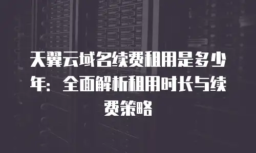 天翼云域名续费租用是多少年：全面解析租用时长与续费策略