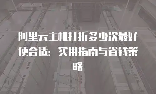 阿里云主机打折多少次最好使合适：实用指南与省钱策略