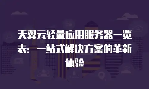 天翼云轻量应用服务器一览表：一站式解决方案的革新体验