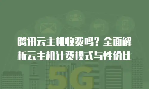 腾讯云主机收费吗？全面解析云主机计费模式与性价比