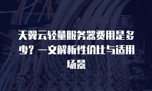 天翼云轻量服务器费用是多少？一文解析性价比与适用场景