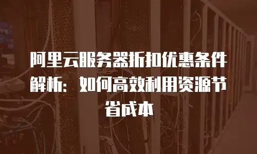 阿里云服务器折扣优惠条件解析：如何高效利用资源节省成本