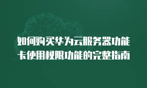 如何购买华为云服务器功能卡使用权限功能的完整指南