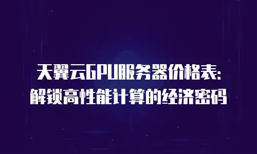 天翼云GPU服务器价格表：解锁高性能计算的经济密码