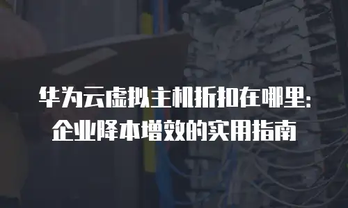 华为云虚拟主机折扣在哪里：企业降本增效的实用指南