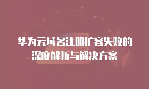 华为云域名注册扩容失败的深度解析与解决方案