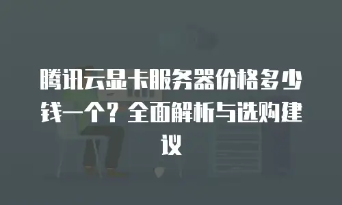 腾讯云显卡服务器价格多少钱一个？全面解析与选购建议