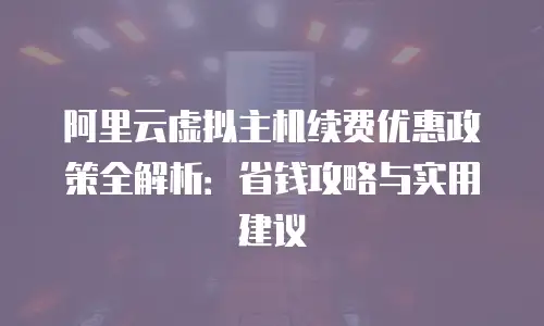 阿里云虚拟主机续费优惠政策全解析：省钱攻略与实用建议