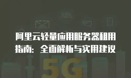 阿里云轻量应用服务器租用指南：全面解析与实用建议