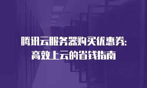 腾讯云服务器购买优惠券：高效上云的省钱指南