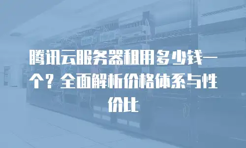 腾讯云服务器租用多少钱一个？全面解析价格体系与性价比
