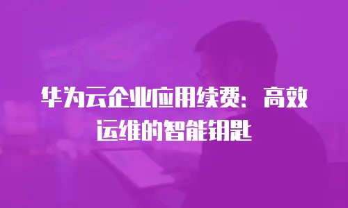 华为云企业应用续费：高效运维的智能钥匙