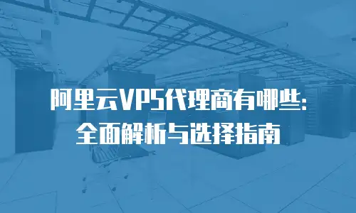 阿里云VPS代理商有哪些：全面解析与选择指南