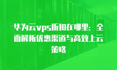 华为云vps折扣在哪里：全面解析优惠渠道与高效上云策略