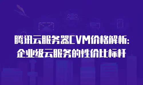 腾讯云服务器CVM价格解析：企业级云服务的性价比标杆
