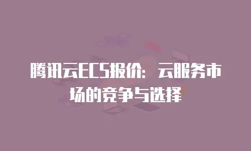 腾讯云ECS报价：云服务市场的竞争与选择