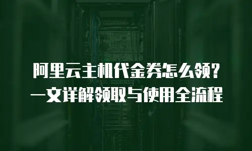 阿里云主机代金券怎么领？一文详解领取与使用全流程