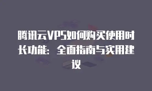 腾讯云VPS如何购买使用时长功能：全面指南与实用建议