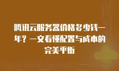 腾讯云服务器价格多少钱一年？一文看懂配置与成本的完美平衡