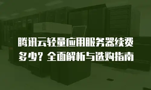 腾讯云轻量应用服务器续费多少？全面解析与选购指南