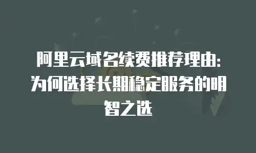 阿里云域名续费推荐理由：为何选择长期稳定服务的明智之选