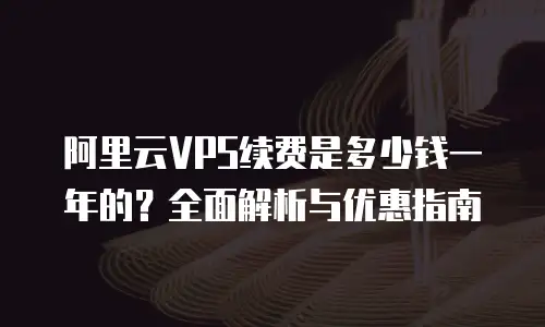 阿里云VPS续费是多少钱一年的？全面解析与优惠指南