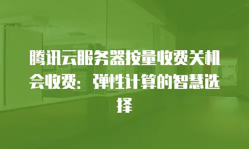 腾讯云服务器按量收费关机会收费：弹性计算的智慧选择